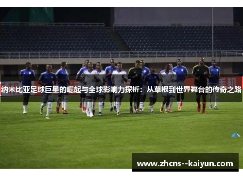 纳米比亚足球巨星的崛起与全球影响力探析：从草根到世界舞台的传奇之路