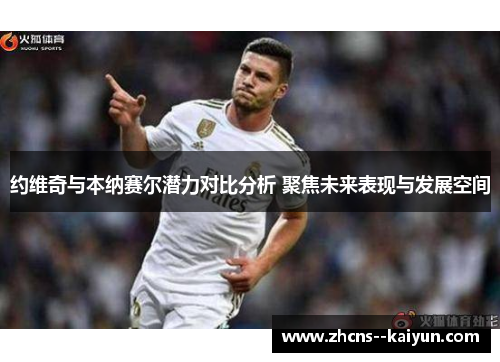 约维奇与本纳赛尔潜力对比分析 聚焦未来表现与发展空间