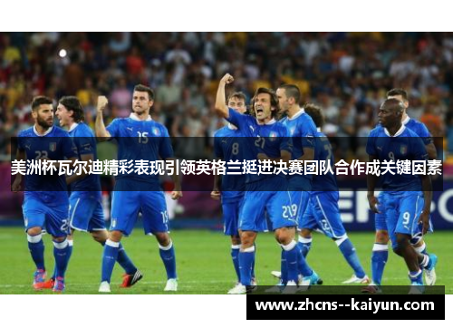 美洲杯瓦尔迪精彩表现引领英格兰挺进决赛团队合作成关键因素