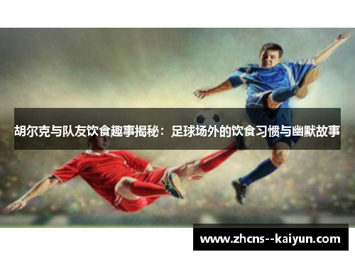 胡尔克与队友饮食趣事揭秘：足球场外的饮食习惯与幽默故事