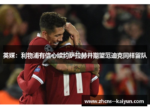 英媒：利物浦有信心续约萨拉赫并期望范迪克同样留队