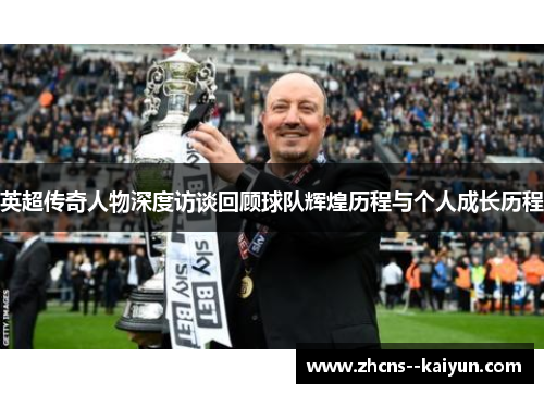 英超传奇人物深度访谈回顾球队辉煌历程与个人成长历程
