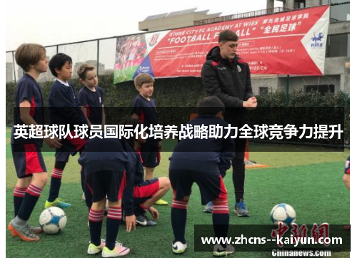 英超球队球员国际化培养战略助力全球竞争力提升