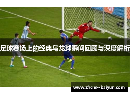足球赛场上的经典乌龙球瞬间回顾与深度解析