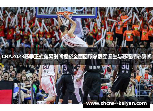 CBA2023赛季正式落幕时间揭晓全面回顾总冠军诞生与赛程精彩瞬间