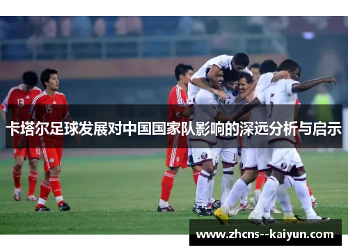 卡塔尔足球发展对中国国家队影响的深远分析与启示