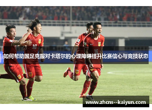 如何帮助国足克服对卡塔尔的心理障碍提升比赛信心与竞技状态