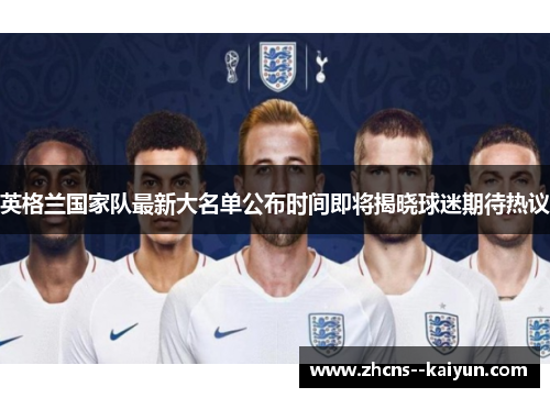 英格兰国家队最新大名单公布时间即将揭晓球迷期待热议