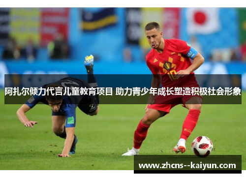 阿扎尔倾力代言儿童教育项目 助力青少年成长塑造积极社会形象