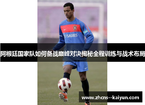阿根廷国家队如何备战巅峰对决揭秘全程训练与战术布局