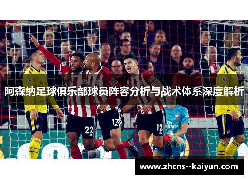 阿森纳足球俱乐部球员阵容分析与战术体系深度解析