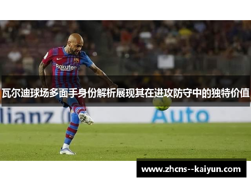 瓦尔迪球场多面手身份解析展现其在进攻防守中的独特价值 瓦尔迪球场多面手身份解析展现其在进攻防守中的独特价值