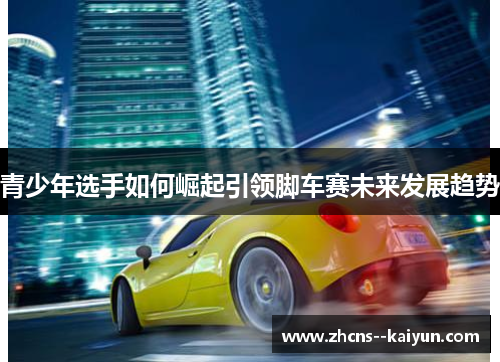 青少年选手如何崛起引领脚车赛未来发展趋势