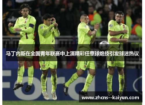 马丁内斯在全国青年联赛中上演精彩任意球绝技引发球迷热议 马丁内斯在全国青年联赛中上演精彩任意球绝技引发球迷热议