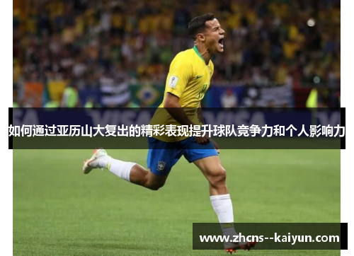 如何通过亚历山大复出的精彩表现提升球队竞争力和个人影响力