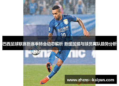 巴西足球联赛新赛季转会动态解析 新援加盟与球员离队趋势分析