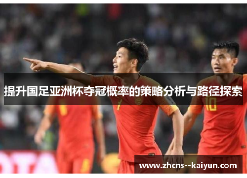 提升国足亚洲杯夺冠概率的策略分析与路径探索
