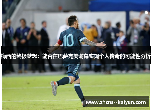 梅西的终极梦想：能否在巴萨完美谢幕实现个人传奇的可能性分析