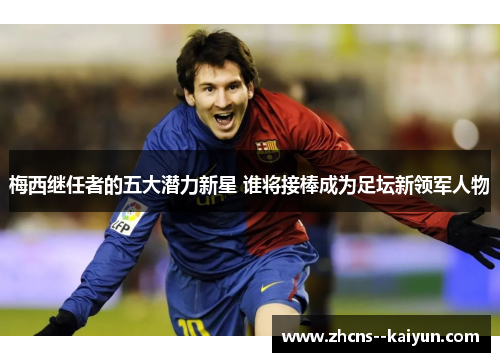 梅西继任者的五大潜力新星 谁将接棒成为足坛新领军人物 梅西继任者的五大潜力新星 谁将接棒成为足坛新领军人物