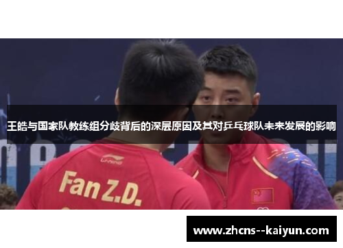 王皓与国家队教练组分歧背后的深层原因及其对乒乓球队未来发展的影响 王皓与国家队教练组分歧背后的深层原因及其对乒乓球队未来发展的影响