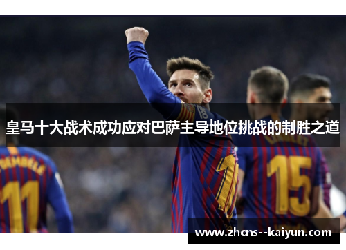 皇马十大战术成功应对巴萨主导地位挑战的制胜之道 皇马十大战术成功应对巴萨主导地位挑战的制胜之道