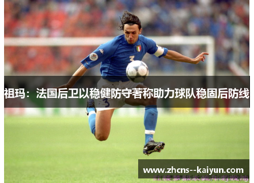 祖玛：法国后卫以稳健防守著称助力球队稳固后防线