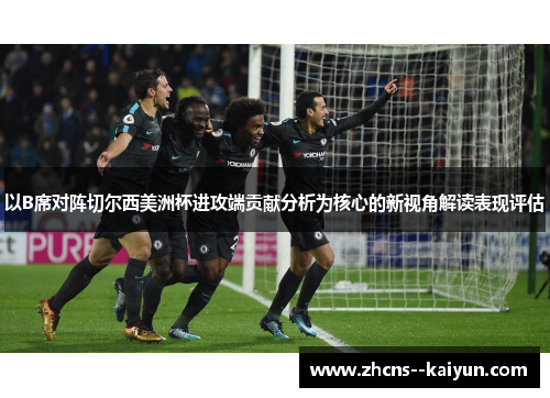 以B席对阵切尔西美洲杯进攻端贡献分析为核心的新视角解读表现评估