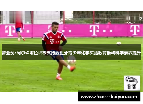 蒂亚戈·阿尔坎塔拉积极支持西班牙青少年化学实验教育推动科学素养提升