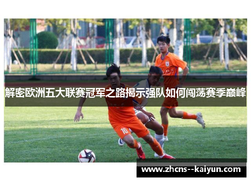 解密欧洲五大联赛冠军之路揭示强队如何闯荡赛季巅峰