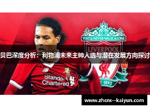 贝巴深度分析：利物浦未来主帅人选与潜在发展方向探讨