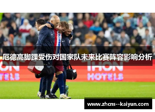 厄德高脚踝受伤对国家队未来比赛阵容影响分析