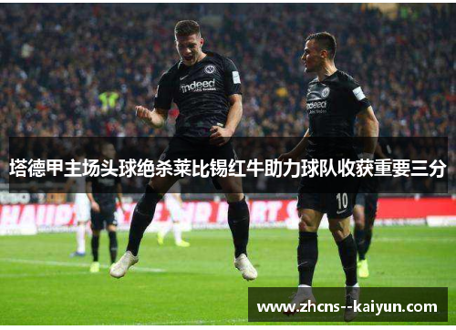 塔德甲主场头球绝杀莱比锡红牛助力球队收获重要三分