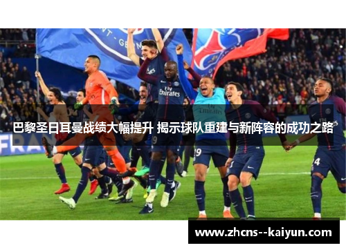 巴黎圣日耳曼战绩大幅提升 揭示球队重建与新阵容的成功之路