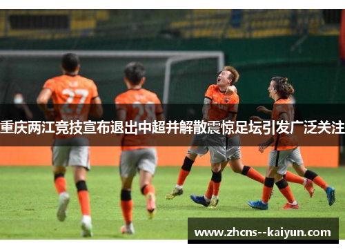 重庆两江竞技宣布退出中超并解散震惊足坛引发广泛关注