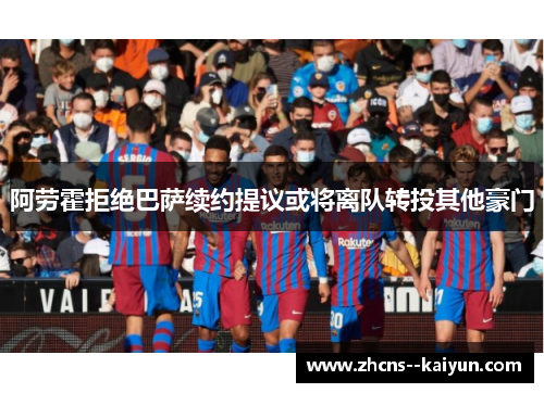 阿劳霍拒绝巴萨续约提议或将离队转投其他豪门