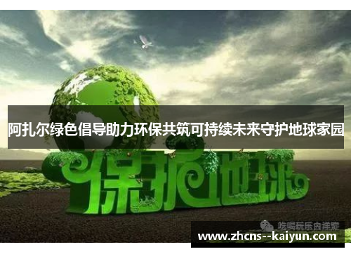 阿扎尔绿色倡导助力环保共筑可持续未来守护地球家园