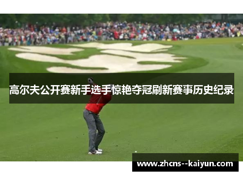 高尔夫公开赛新手选手惊艳夺冠刷新赛事历史纪录